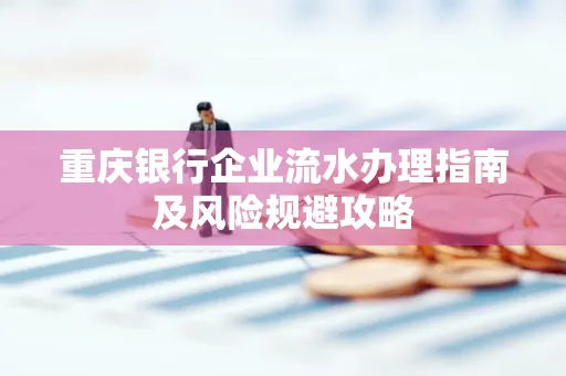 重庆银行企业流水办理指南及风险规避攻略 重庆银行企业流水办理指南及风险规避攻略
